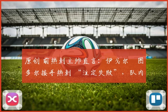 原创 前热刺主帅直言：伊戈尔・图多尔接手热刺 “注定失败”，队内氛围 “ toxic 至极”