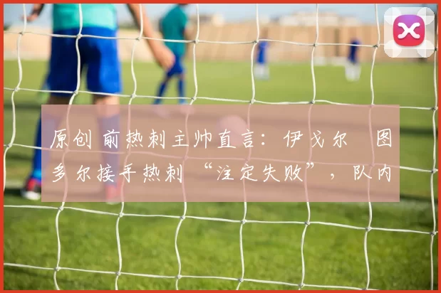 原创 前热刺主帅直言：伊戈尔・图多尔接手热刺 “注定失败”，队内氛围 “ toxic 至极”