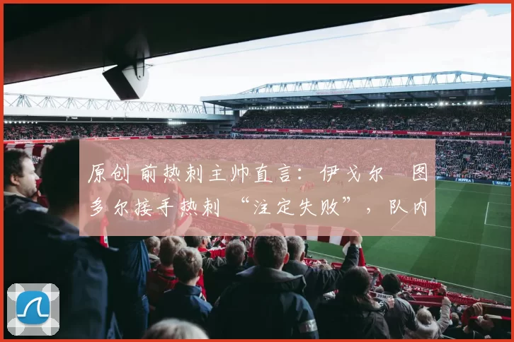 原创 前热刺主帅直言：伊戈尔・图多尔接手热刺 “注定失败”，队内氛围 “ toxic 至极”