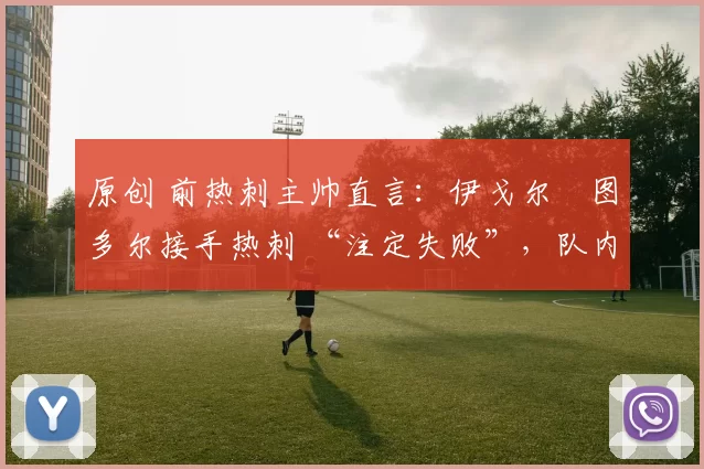 原创 前热刺主帅直言：伊戈尔・图多尔接手热刺 “注定失败”，队内氛围 “ toxic 至极”