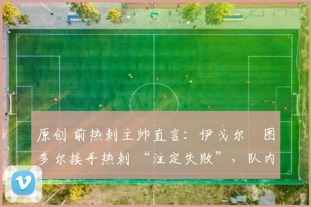 原创 前热刺主帅直言:伊戈尔・图多尔接手热刺 “注定失败”,队内氛围 “ toxic 至极”