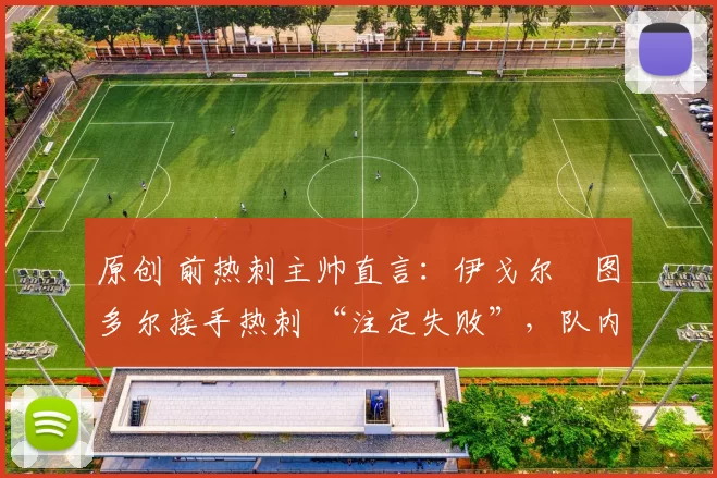 原创 前热刺主帅直言：伊戈尔・图多尔接手热刺 “注定失败”，队内氛围 “ toxic 至极”