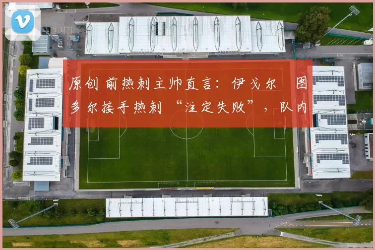 原创 前热刺主帅直言：伊戈尔・图多尔接手热刺 “注定失败”，队内氛围 “ toxic 至极”