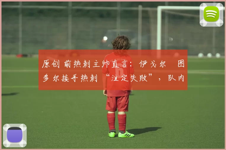 原创 前热刺主帅直言:伊戈尔・图多尔接手热刺 “注定失败”,队内氛围 “ toxic 至极”