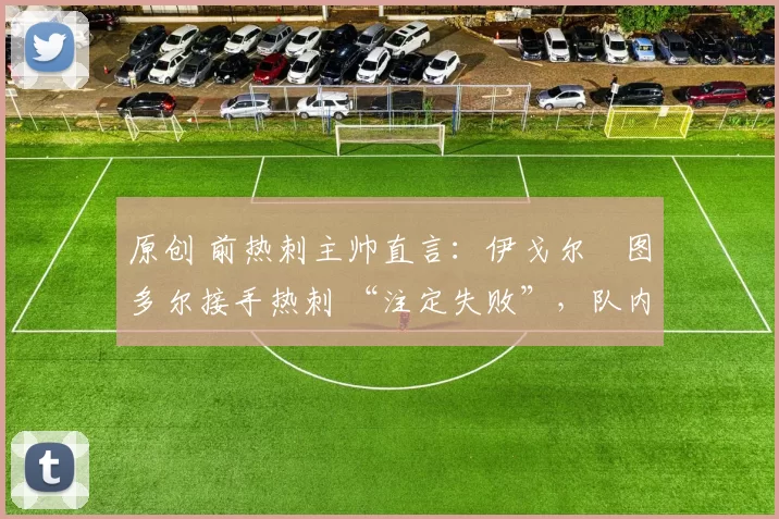 原创 前热刺主帅直言:伊戈尔・图多尔接手热刺 “注定失败”,队内氛围 “ toxic 至极”