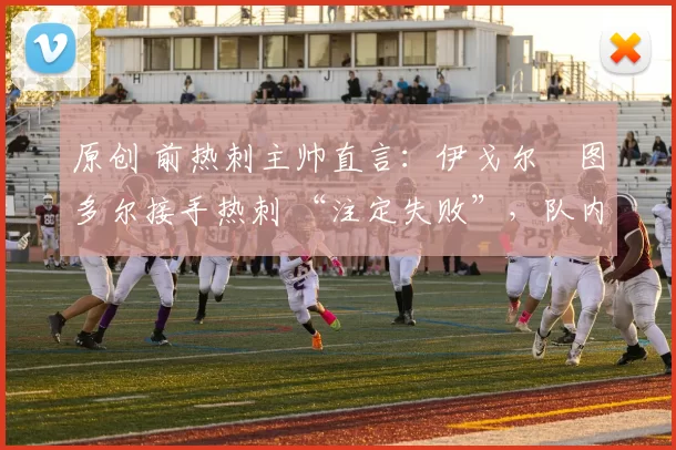 原创 前热刺主帅直言：伊戈尔・图多尔接手热刺 “注定失败”，队内氛围 “ toxic 至极”