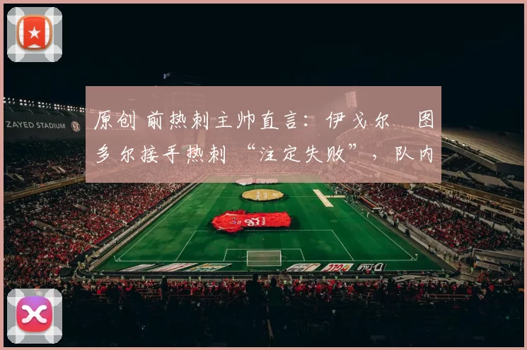 原创 前热刺主帅直言:伊戈尔・图多尔接手热刺 “注定失败”,队内氛围 “ toxic 至极”