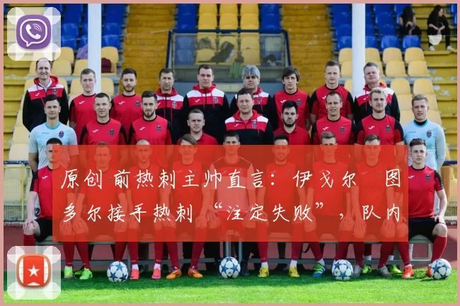 原创 前热刺主帅直言:伊戈尔・图多尔接手热刺 “注定失败”,队内氛围 “ toxic 至极”