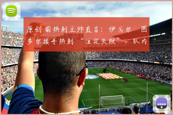 原创 前热刺主帅直言:伊戈尔・图多尔接手热刺 “注定失败”,队内氛围 “ toxic 至极”