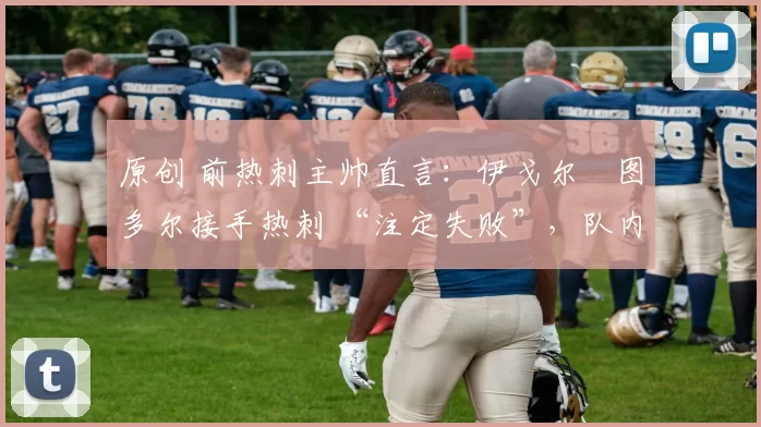 原创 前热刺主帅直言：伊戈尔・图多尔接手热刺 “注定失败”，队内氛围 “ toxic 至极”