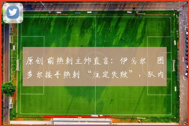 原创 前热刺主帅直言:伊戈尔・图多尔接手热刺 “注定失败”,队内氛围 “ toxic 至极”