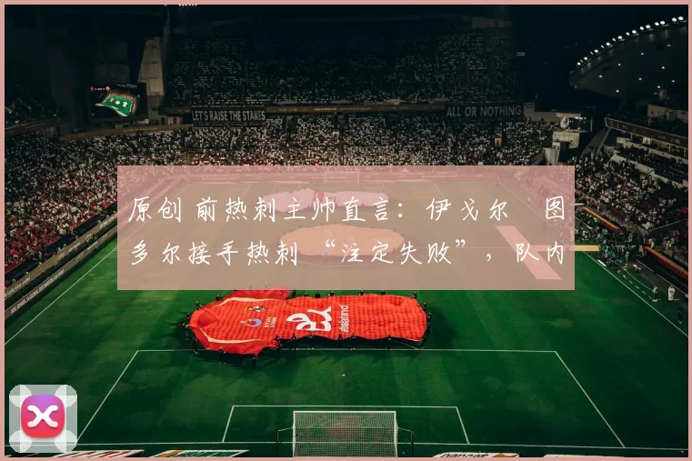 原创 前热刺主帅直言：伊戈尔・图多尔接手热刺 “注定失败”，队内氛围 “ toxic 至极”