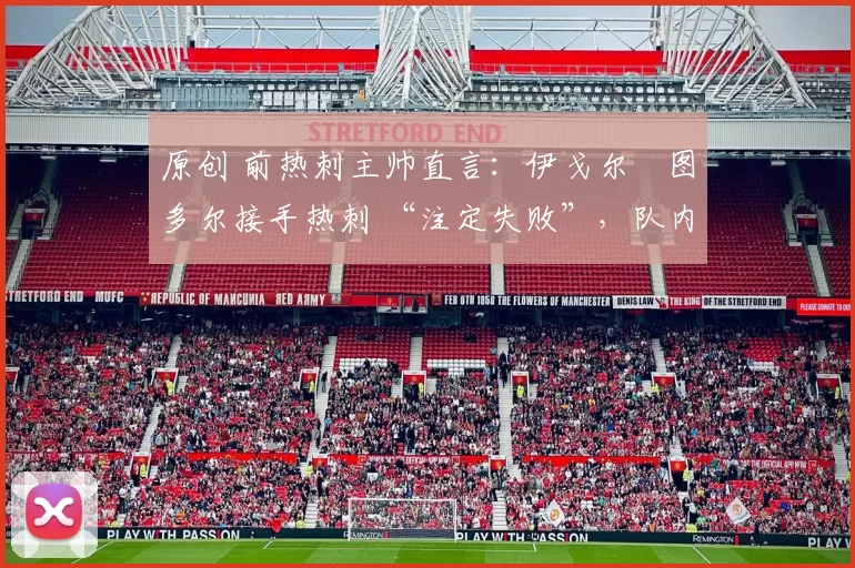 原创 前热刺主帅直言:伊戈尔・图多尔接手热刺 “注定失败”,队内氛围 “ toxic 至极”