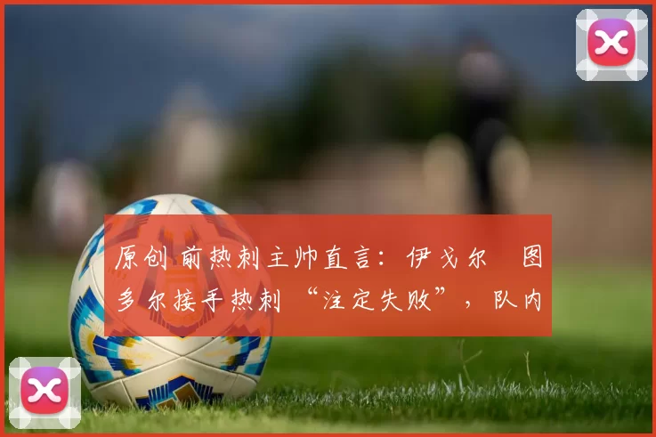 原创 前热刺主帅直言：伊戈尔・图多尔接手热刺 “注定失败”，队内氛围 “ toxic 至极”