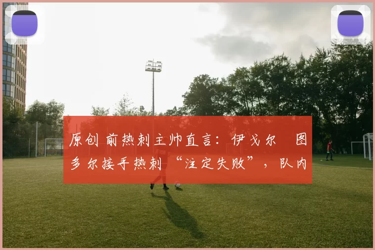 原创 前热刺主帅直言：伊戈尔・图多尔接手热刺 “注定失败”，队内氛围 “ toxic 至极”