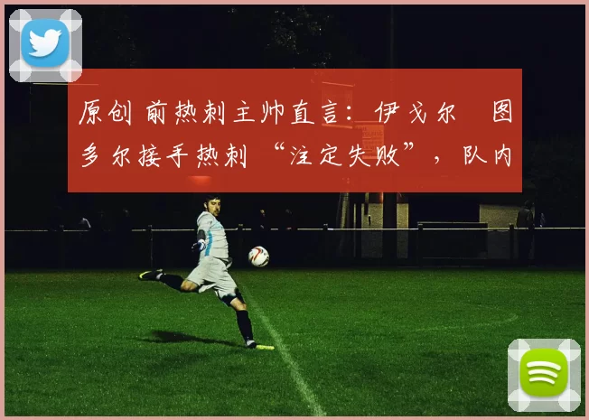 原创 前热刺主帅直言：伊戈尔・图多尔接手热刺 “注定失败”，队内氛围 “ toxic 至极”