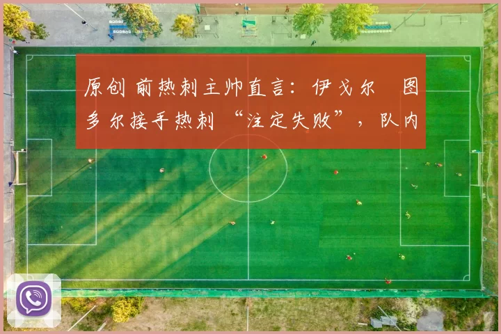 原创 前热刺主帅直言:伊戈尔・图多尔接手热刺 “注定失败”,队内氛围 “ toxic 至极”