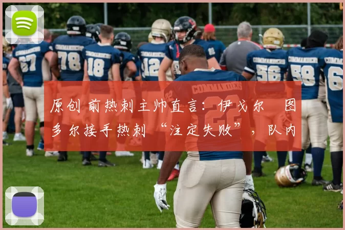 原创 前热刺主帅直言:伊戈尔・图多尔接手热刺 “注定失败”,队内氛围 “ toxic 至极”