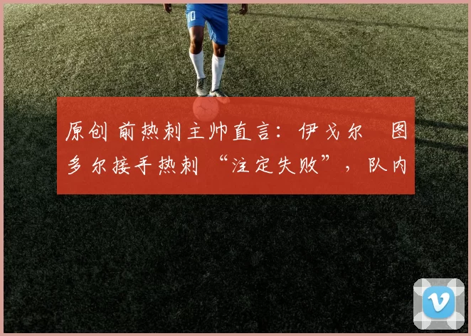 原创 前热刺主帅直言：伊戈尔・图多尔接手热刺 “注定失败”，队内氛围 “ toxic 至极”