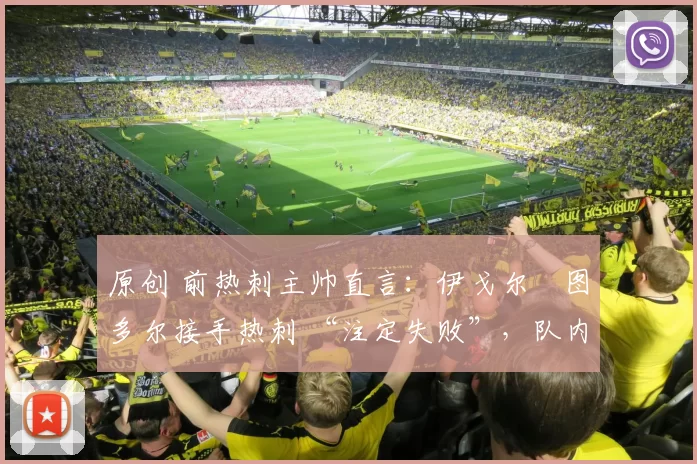 原创 前热刺主帅直言:伊戈尔・图多尔接手热刺 “注定失败”,队内氛围 “ toxic 至极”