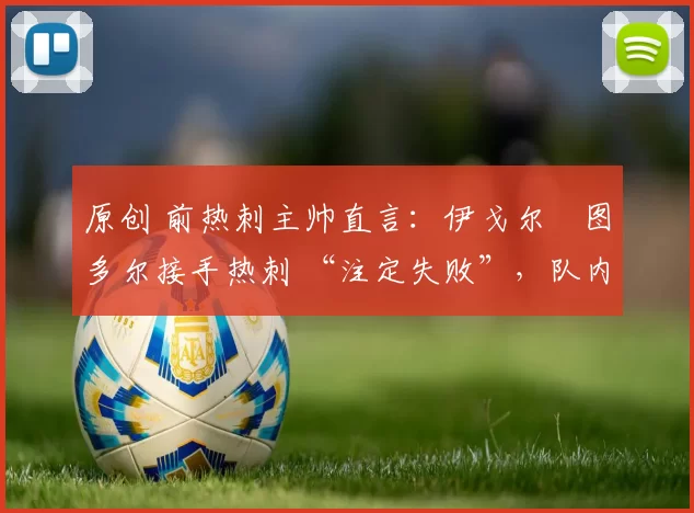 原创 前热刺主帅直言:伊戈尔・图多尔接手热刺 “注定失败”,队内氛围 “ toxic 至极”