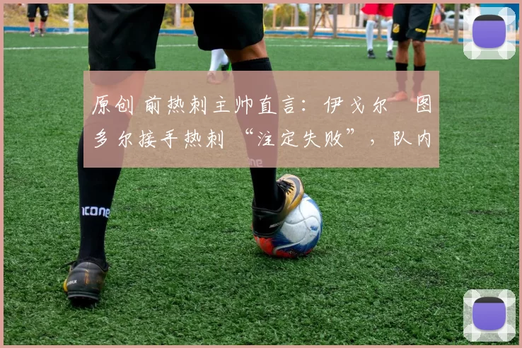 原创 前热刺主帅直言：伊戈尔・图多尔接手热刺 “注定失败”，队内氛围 “ toxic 至极”