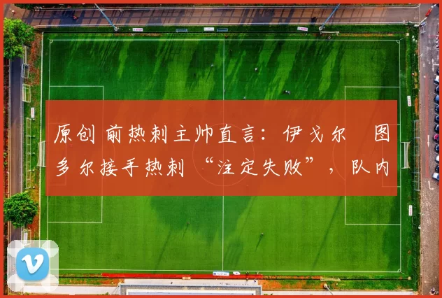 原创 前热刺主帅直言:伊戈尔・图多尔接手热刺 “注定失败”,队内氛围 “ toxic 至极”