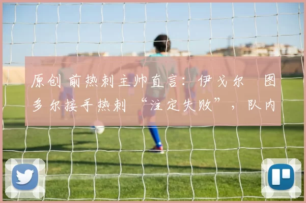 原创 前热刺主帅直言:伊戈尔・图多尔接手热刺 “注定失败”,队内氛围 “ toxic 至极”
