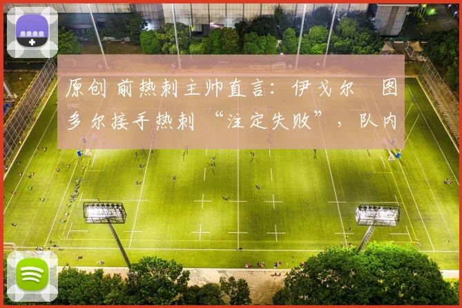 原创 前热刺主帅直言：伊戈尔・图多尔接手热刺 “注定失败”，队内氛围 “ toxic 至极”