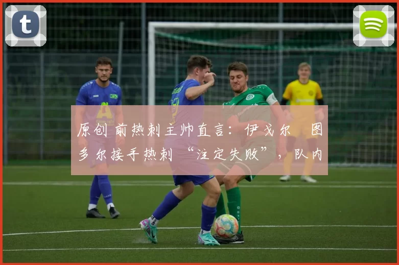 原创 前热刺主帅直言:伊戈尔・图多尔接手热刺 “注定失败”,队内氛围 “ toxic 至极”