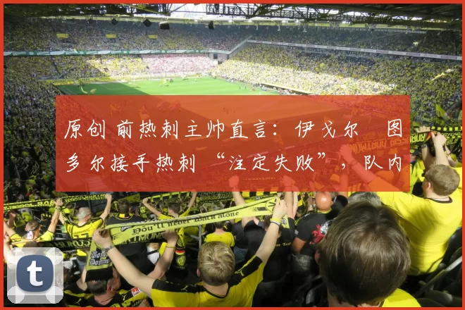 原创 前热刺主帅直言:伊戈尔・图多尔接手热刺 “注定失败”,队内氛围 “ toxic 至极”
