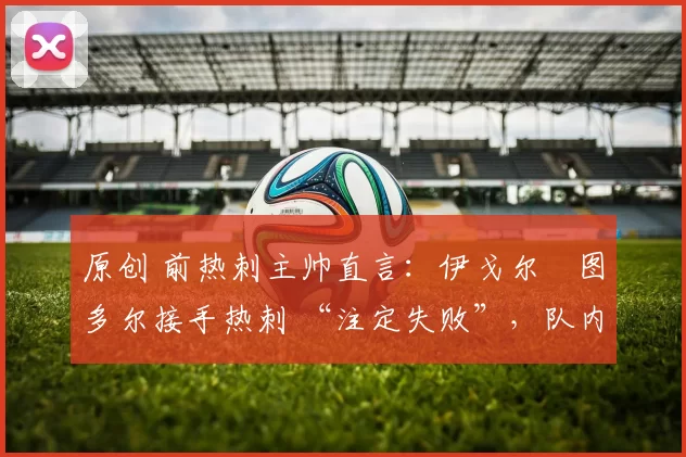 原创 前热刺主帅直言：伊戈尔・图多尔接手热刺 “注定失败”，队内氛围 “ toxic 至极”