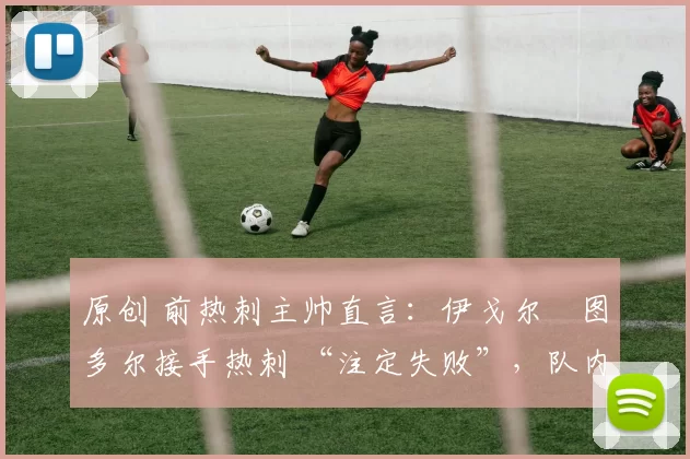 原创 前热刺主帅直言:伊戈尔・图多尔接手热刺 “注定失败”,队内氛围 “ toxic 至极”