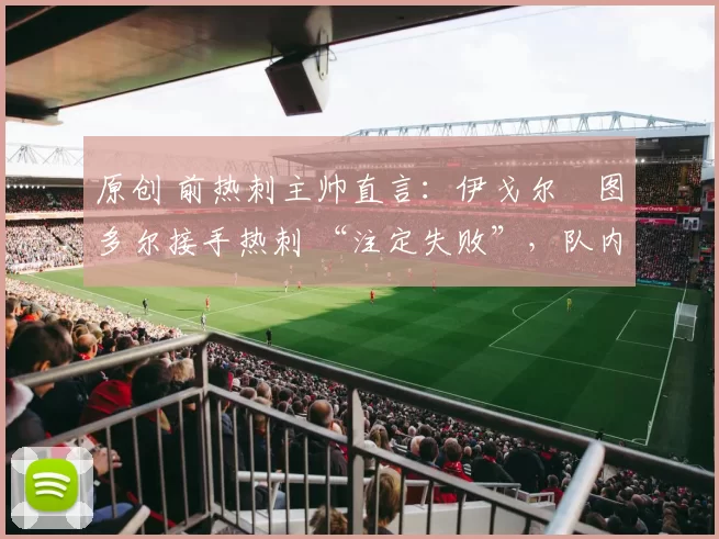 原创 前热刺主帅直言：伊戈尔・图多尔接手热刺 “注定失败”，队内氛围 “ toxic 至极”