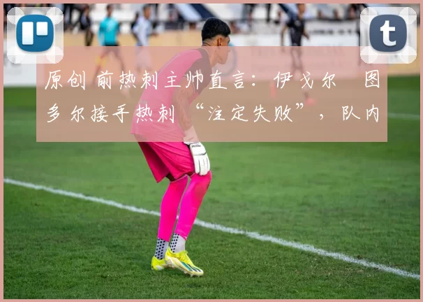 原创 前热刺主帅直言：伊戈尔・图多尔接手热刺 “注定失败”，队内氛围 “ toxic 至极”