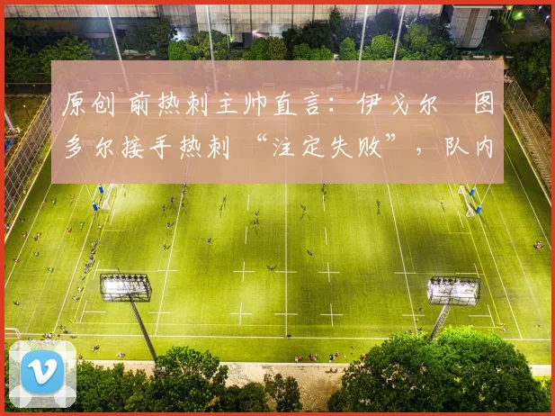 原创 前热刺主帅直言：伊戈尔・图多尔接手热刺 “注定失败”，队内氛围 “ toxic 至极”