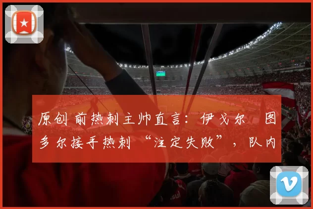 原创 前热刺主帅直言：伊戈尔・图多尔接手热刺 “注定失败”，队内氛围 “ toxic 至极”