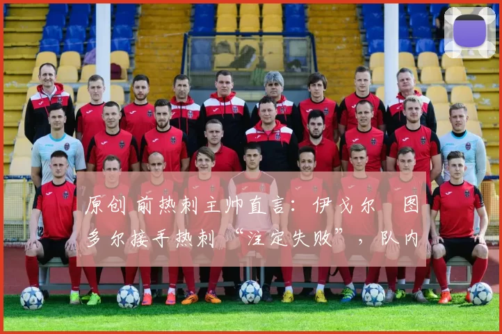 原创 前热刺主帅直言：伊戈尔・图多尔接手热刺 “注定失败”，队内氛围 “ toxic 至极”