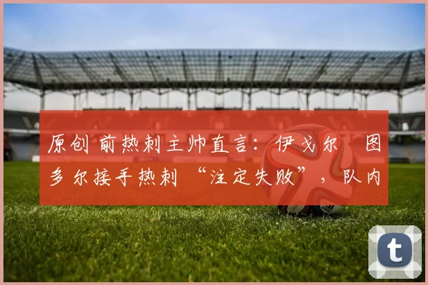 原创 前热刺主帅直言:伊戈尔・图多尔接手热刺 “注定失败”,队内氛围 “ toxic 至极”