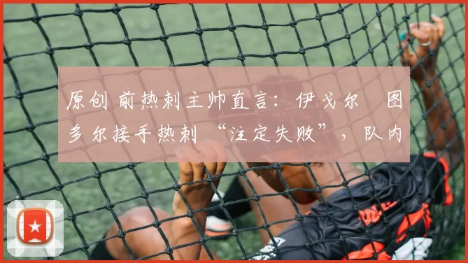 原创 前热刺主帅直言：伊戈尔・图多尔接手热刺 “注定失败”，队内氛围 “ toxic 至极”