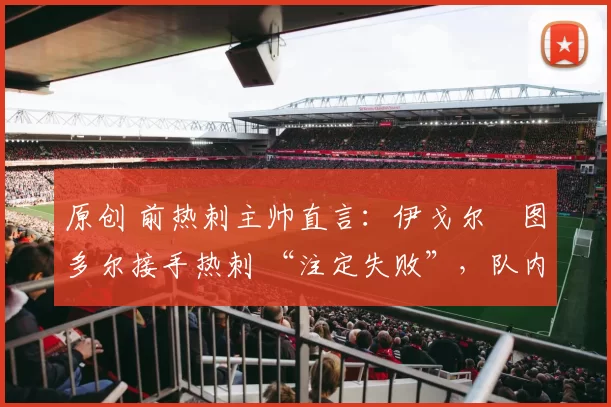 原创 前热刺主帅直言：伊戈尔・图多尔接手热刺 “注定失败”，队内氛围 “ toxic 至极”