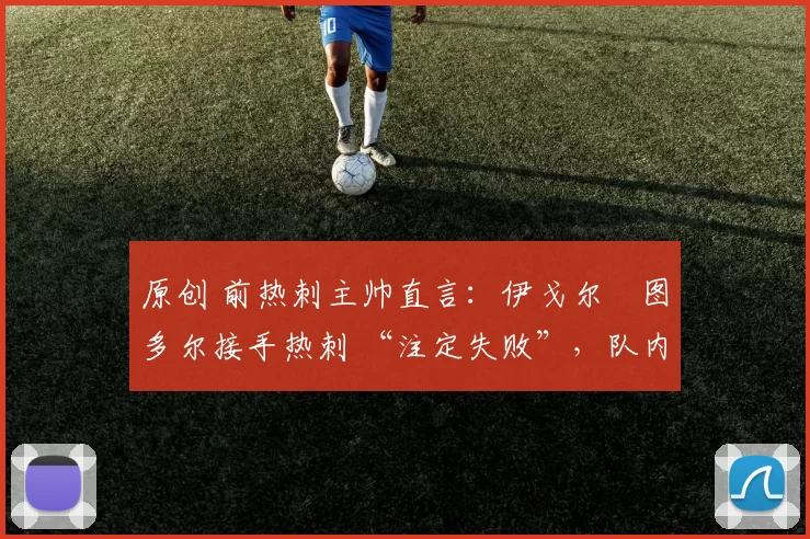 原创 前热刺主帅直言:伊戈尔・图多尔接手热刺 “注定失败”,队内氛围 “ toxic 至极”