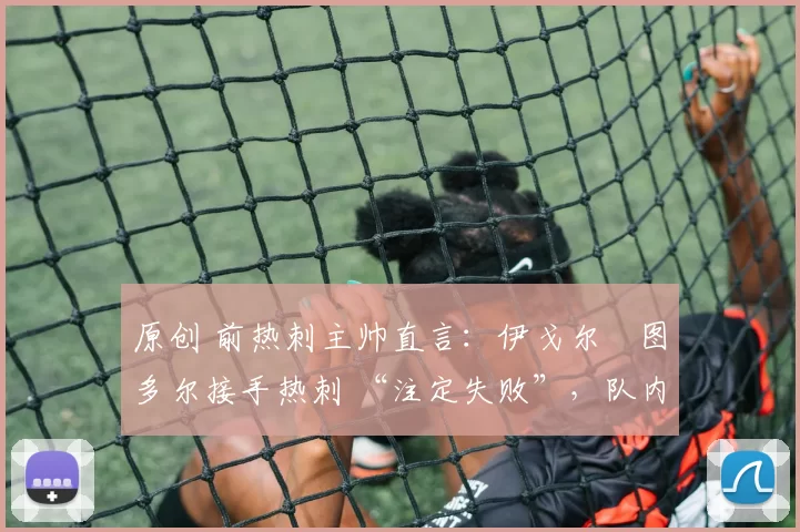 原创 前热刺主帅直言:伊戈尔・图多尔接手热刺 “注定失败”,队内氛围 “ toxic 至极”