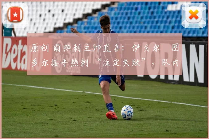 原创 前热刺主帅直言:伊戈尔・图多尔接手热刺 “注定失败”,队内氛围 “ toxic 至极”