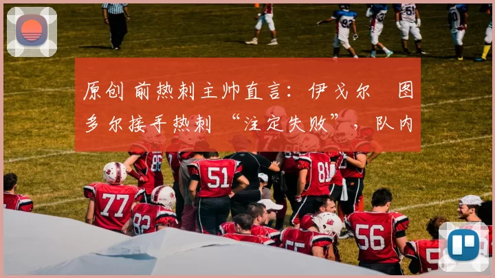 原创 前热刺主帅直言:伊戈尔・图多尔接手热刺 “注定失败”,队内氛围 “ toxic 至极”