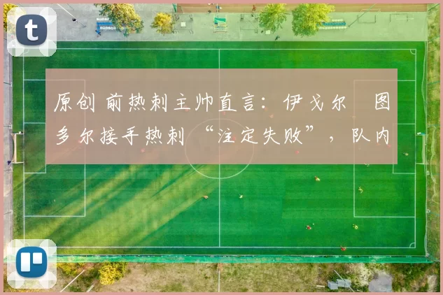 原创 前热刺主帅直言:伊戈尔・图多尔接手热刺 “注定失败”,队内氛围 “ toxic 至极”