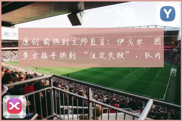 原创 前热刺主帅直言:伊戈尔・图多尔接手热刺 “注定失败”,队内氛围 “ toxic 至极”