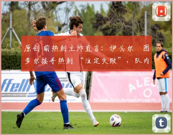原创 前热刺主帅直言:伊戈尔・图多尔接手热刺 “注定失败”,队内氛围 “ toxic 至极”