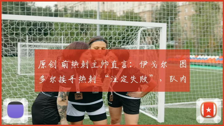 原创 前热刺主帅直言:伊戈尔・图多尔接手热刺 “注定失败”,队内氛围 “ toxic 至极”