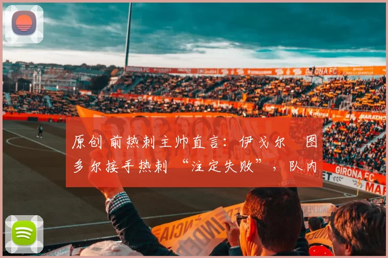 原创 前热刺主帅直言:伊戈尔・图多尔接手热刺 “注定失败”,队内氛围 “ toxic 至极”